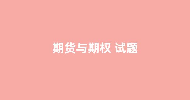 期货与期权 试题(期货与期权考试题)_https://www.jumanxin.com_北交所_第1张